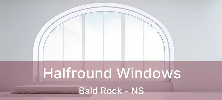  Halfround Windows Bald Rock - NS