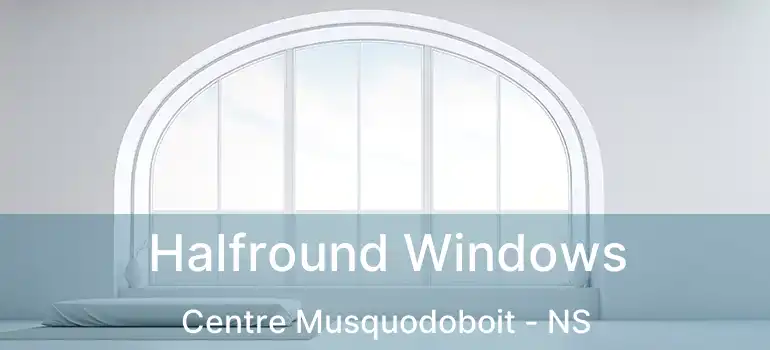 Halfround Windows Centre Musquodoboit - NS