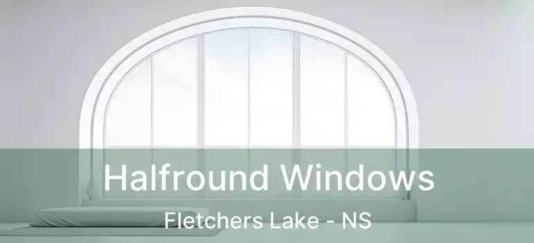  Halfround Windows Fletchers Lake - NS