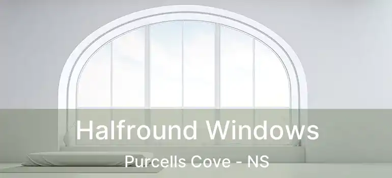  Halfround Windows Purcells Cove - NS