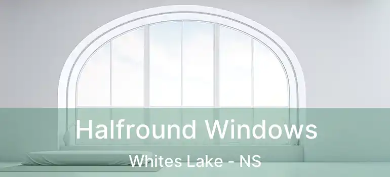  Halfround Windows Whites Lake - NS